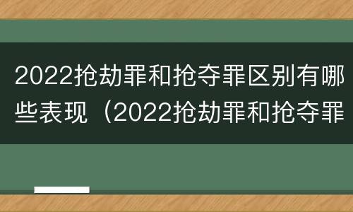 2022抢劫罪和抢夺罪区别有哪些表现（2022抢劫罪和抢夺罪区别有哪些表现呢）