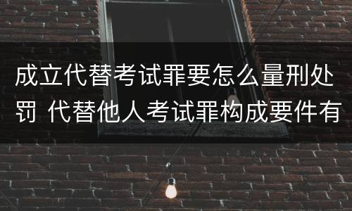 成立代替考试罪要怎么量刑处罚 代替他人考试罪构成要件有何规定