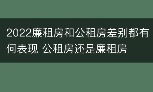 2022廉租房和公租房差别都有何表现 公租房还是廉租房