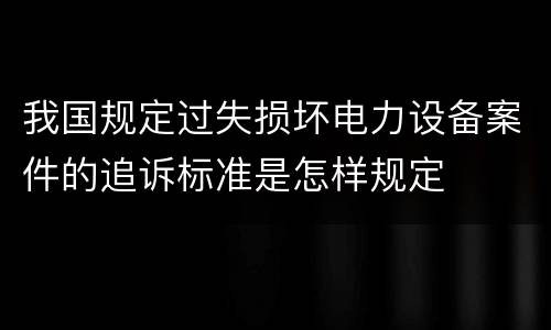 我国规定过失损坏电力设备案件的追诉标准是怎样规定