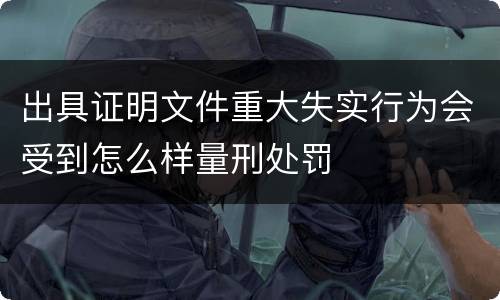 出具证明文件重大失实行为会受到怎么样量刑处罚