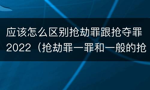 应该怎么区别抢劫罪跟抢夺罪2022（抢劫罪一罪和一般的抢劫罪）