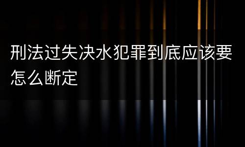 刑法过失决水犯罪到底应该要怎么断定