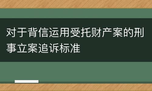 对于背信运用受托财产案的刑事立案追诉标准