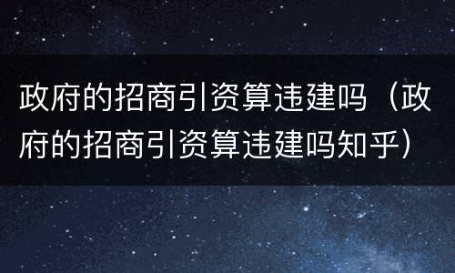 政府的招商引资算违建吗（政府的招商引资算违建吗知乎）