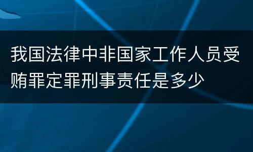 我国法律中非国家工作人员受贿罪定罪刑事责任是多少