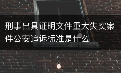 刑事出具证明文件重大失实案件公安追诉标准是什么