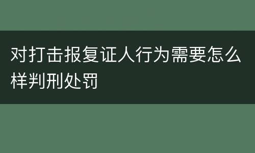 对打击报复证人行为需要怎么样判刑处罚