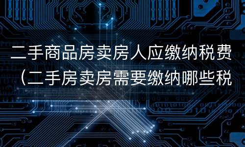 二手商品房卖房人应缴纳税费（二手房卖房需要缴纳哪些税费）