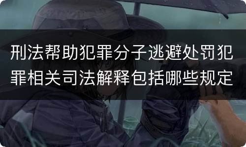 刑法帮助犯罪分子逃避处罚犯罪相关司法解释包括哪些规定