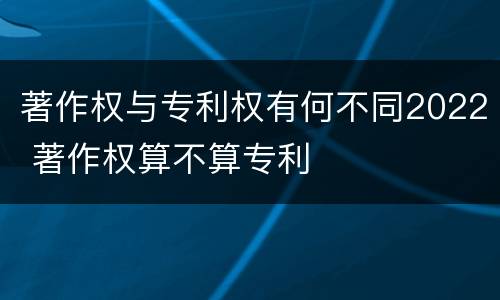 著作权与专利权有何不同2022 著作权算不算专利