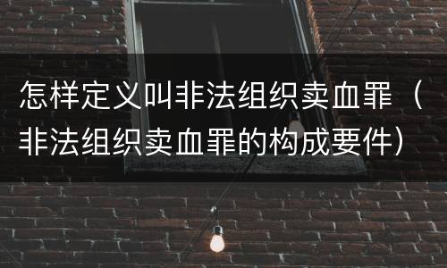 怎样定义叫非法组织卖血罪（非法组织卖血罪的构成要件）
