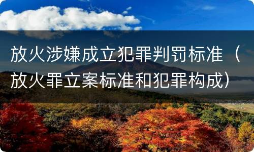 放火涉嫌成立犯罪判罚标准（放火罪立案标准和犯罪构成）