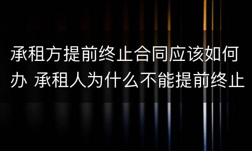 承租方提前终止合同应该如何办 承租人为什么不能提前终止合同