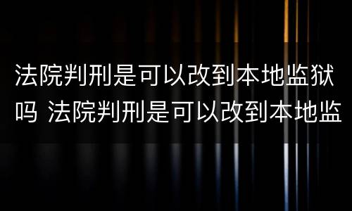法院判刑是可以改到本地监狱吗 法院判刑是可以改到本地监狱吗