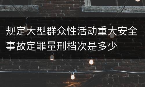 规定大型群众性活动重大安全事故定罪量刑档次是多少
