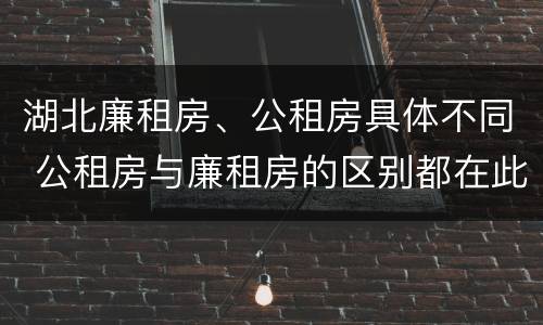 湖北廉租房、公租房具体不同 公租房与廉租房的区别都在此,别再搞错了!