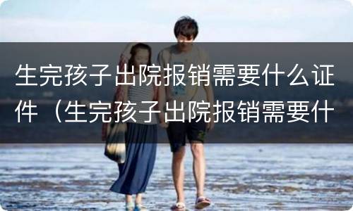 生完孩子出院报销需要什么证件（生完孩子出院报销需要什么证件和材料）