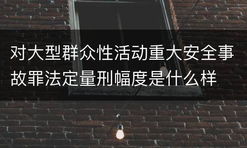 对大型群众性活动重大安全事故罪法定量刑幅度是什么样