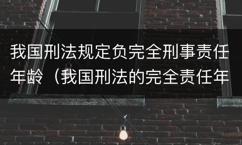 我国刑法规定负完全刑事责任年龄（我国刑法的完全责任年龄）