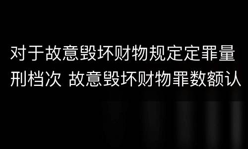 对于故意毁坏财物规定定罪量刑档次 故意毁坏财物罪数额认定