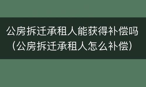 公房拆迁承租人能获得补偿吗（公房拆迁承租人怎么补偿）