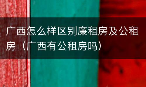 广西怎么样区别廉租房及公租房（广西有公租房吗）