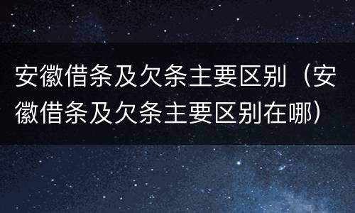 安徽借条及欠条主要区别（安徽借条及欠条主要区别在哪）