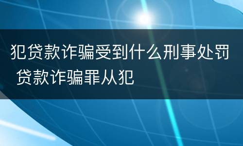 犯贷款诈骗受到什么刑事处罚 贷款诈骗罪从犯