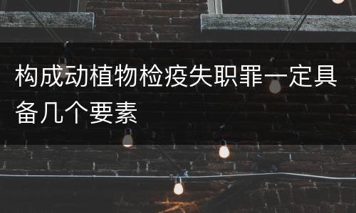 构成动植物检疫失职罪一定具备几个要素