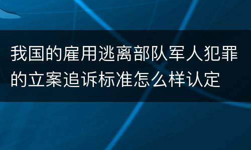 我国的雇用逃离部队军人犯罪的立案追诉标准怎么样认定