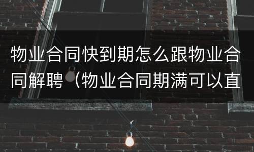 物业合同快到期怎么跟物业合同解聘（物业合同期满可以直接解聘吗）