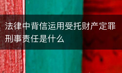 法律中背信运用受托财产定罪刑事责任是什么