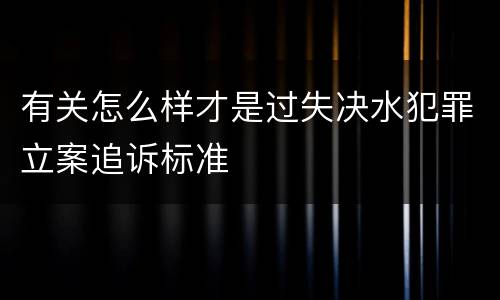 有关怎么样才是过失决水犯罪立案追诉标准