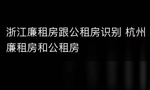 浙江廉租房跟公租房识别 杭州廉租房和公租房