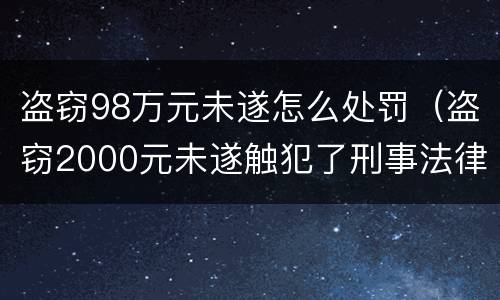 盗窃98万元未遂怎么处罚（盗窃2000元未遂触犯了刑事法律吗）