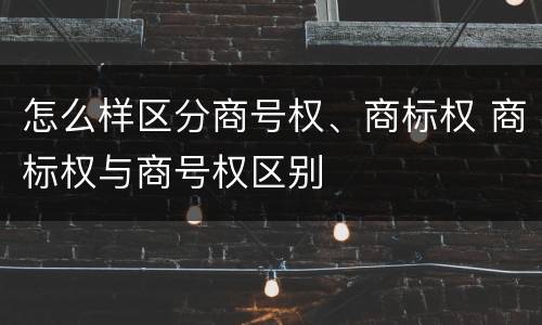 怎么样区分商号权、商标权 商标权与商号权区别