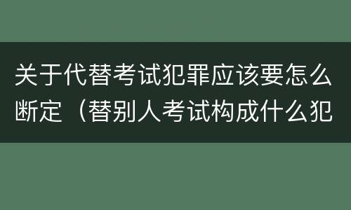 关于代替考试犯罪应该要怎么断定（替别人考试构成什么犯罪）