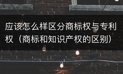 应该怎么样区分商标权与专利权（商标和知识产权的区别）
