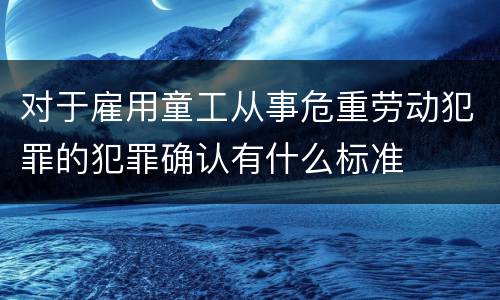 对于雇用童工从事危重劳动犯罪的犯罪确认有什么标准