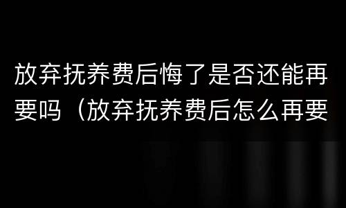 放弃抚养费后悔了是否还能再要吗（放弃抚养费后怎么再要抚养费）