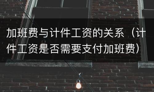 加班费与计件工资的关系（计件工资是否需要支付加班费）
