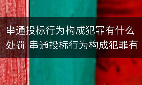 串通投标行为构成犯罪有什么处罚 串通投标行为构成犯罪有什么处罚标准