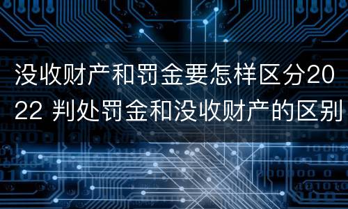 没收财产和罚金要怎样区分2022 判处罚金和没收财产的区别
