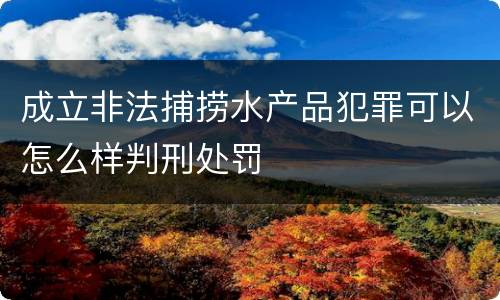 成立非法捕捞水产品犯罪可以怎么样判刑处罚