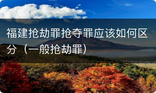 福建抢劫罪抢夺罪应该如何区分（一般抢劫罪）