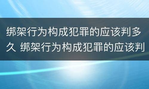 绑架行为构成犯罪的应该判多久 绑架行为构成犯罪的应该判多久缓刑