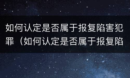 如何认定是否属于报复陷害犯罪（如何认定是否属于报复陷害犯罪嫌疑人）