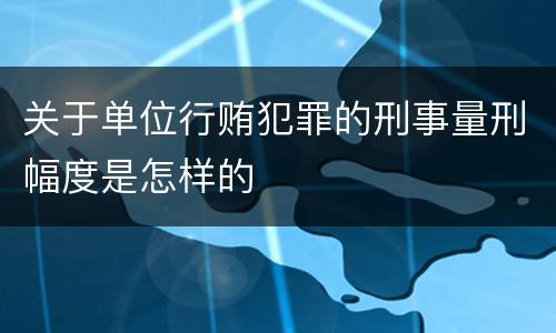 关于单位行贿犯罪的刑事量刑幅度是怎样的