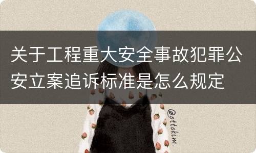 关于工程重大安全事故犯罪公安立案追诉标准是怎么规定